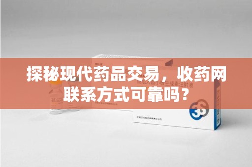 唐山探秘现代药品交易，收药网联系方式可靠吗？