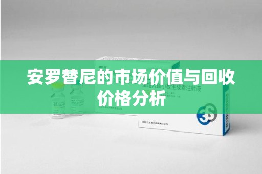 唐山安罗替尼的市场价值与回收价格分析
