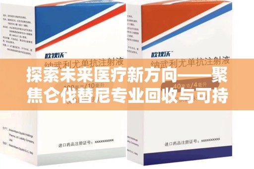 唐山探索未来医疗新方向——聚焦仑伐替尼专业回收与可持续发展