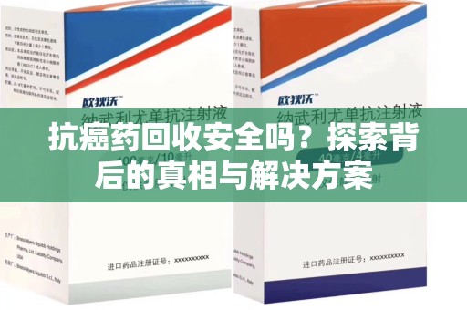 唐山抗癌药回收安全吗？探索背后的真相与解决方案