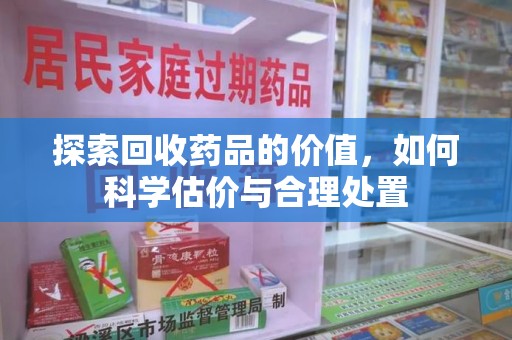唐山探索回收药品的价值，如何科学估价与合理处置