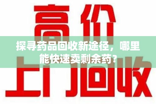 唐山探寻药品回收新途径，哪里能快速卖剩余药？