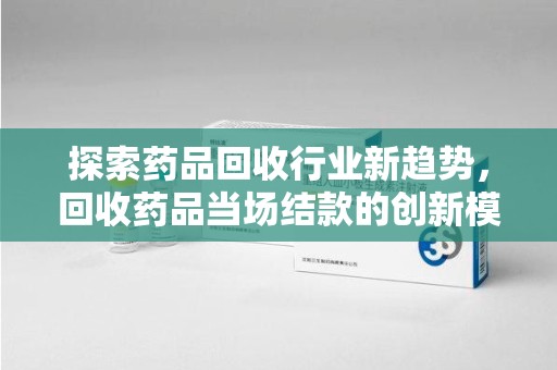 唐山探索药品回收行业新趋势，回收药品当场结款的创新模式