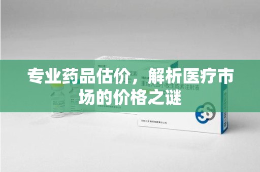 唐山专业药品估价，解析医疗市场的价格之谜