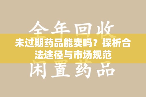 唐山未过期药品能卖吗？探析合法途径与市场规范