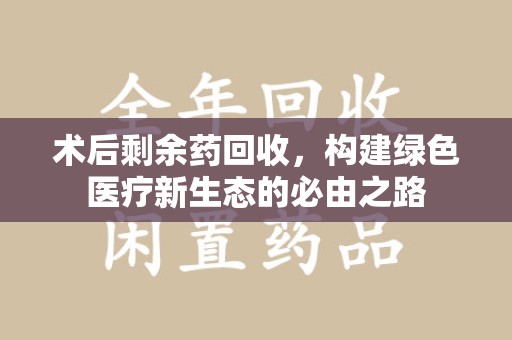 唐山术后剩余药回收，构建绿色医疗新生态的必由之路