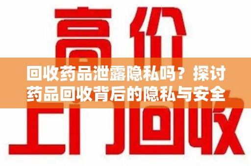 唐山回收药品泄露隐私吗？探讨药品回收背后的隐私与安全问题