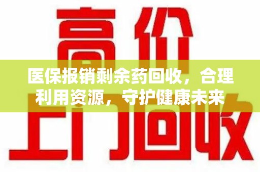 唐山医保报销剩余药回收，合理利用资源，守护健康未来