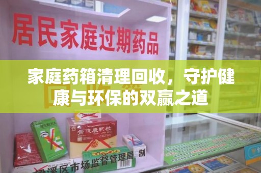 唐山家庭药箱清理回收，守护健康与环保的双赢之道