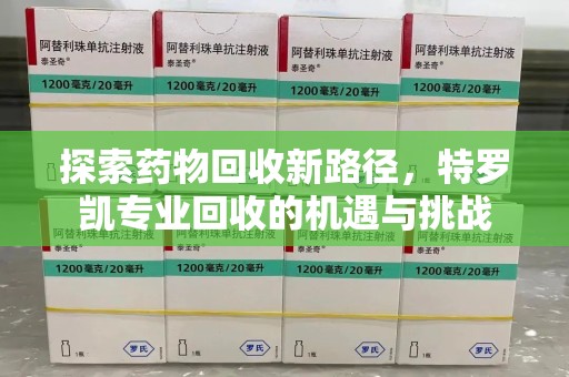 唐山探索药物回收新路径，特罗凯专业回收的机遇与挑战