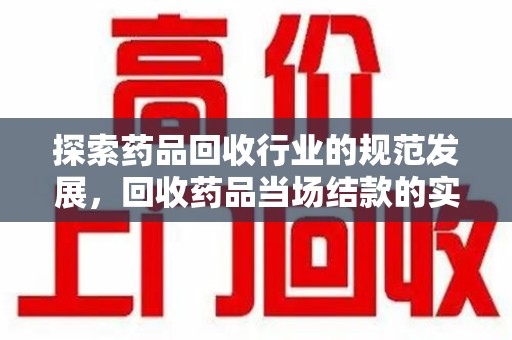 唐山探索药品回收行业的规范发展，回收药品当场结款的实践与意义