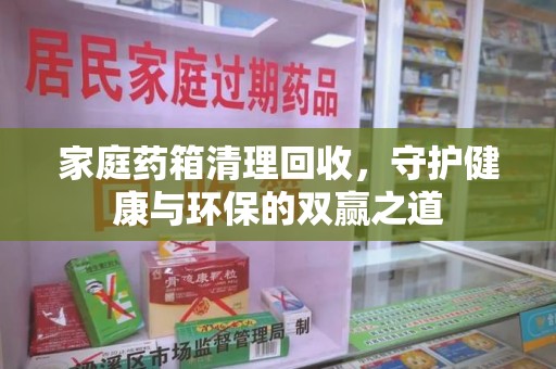 唐山家庭药箱清理回收，守护健康与环保的双赢之道