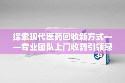 唐山探索现代医药回收新方式——专业团队上门收药引领绿色健康未来