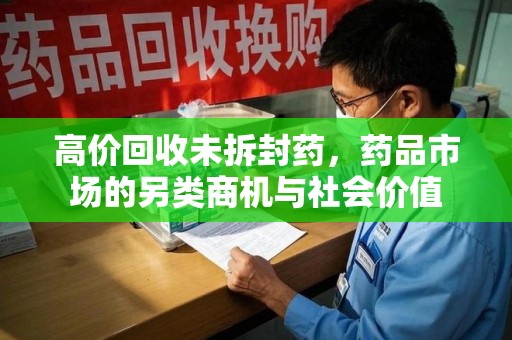 唐山高价回收未拆封药，药品市场的另类商机与社会价值