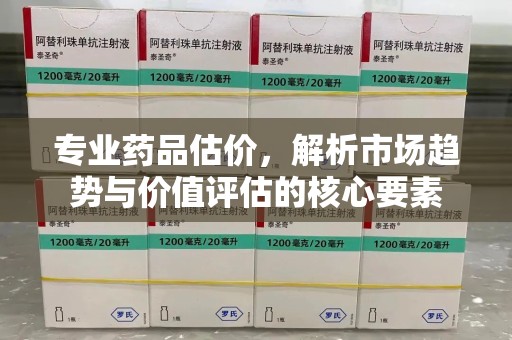 唐山专业药品估价，解析市场趋势与价值评估的核心要素