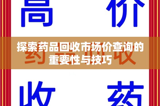 唐山探索药品回收市场价查询的重要性与技巧