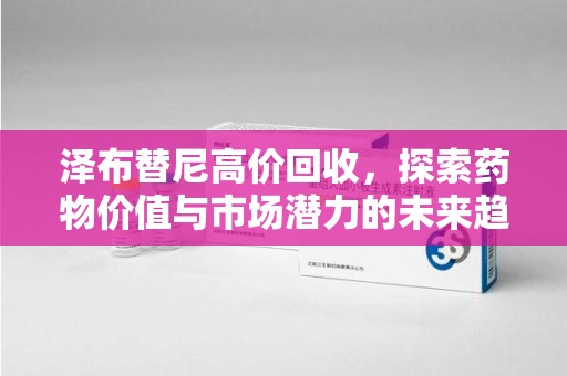 唐山泽布替尼高价回收，探索药物价值与市场潜力的未来趋势