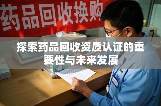 唐山探索药品回收资质认证的重要性与未来发展