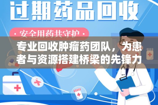 唐山专业回收肿瘤药团队，为患者与资源搭建桥梁的先锋力量
