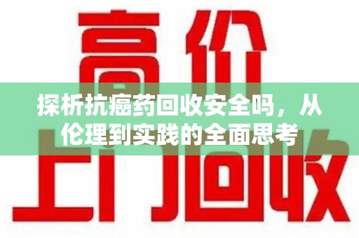 唐山探析抗癌药回收安全吗，从伦理到实践的全面思考