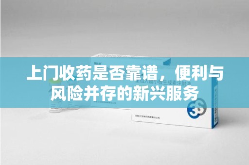 唐山上门收药是否靠谱，便利与风险并存的新兴服务