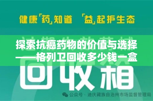 唐山探索抗癌药物的价值与选择——格列卫回收多少钱一盒的市场分析