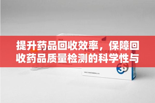 唐山提升药品回收效率，保障回收药品质量检测的科学性与规范性
