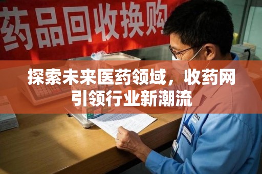 唐山探索未来医药领域，收药网引领行业新潮流