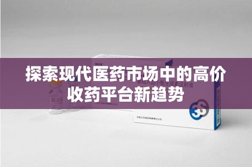唐山探索现代医药市场中的高价收药平台新趋势