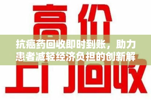 唐山抗癌药回收即时到账，助力患者减轻经济负担的创新解决方案