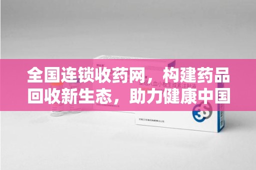 唐山全国连锁收药网，构建药品回收新生态，助力健康中国