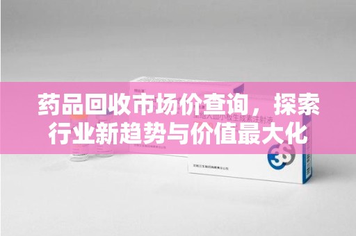 唐山药品回收市场价查询，探索行业新趋势与价值最大化