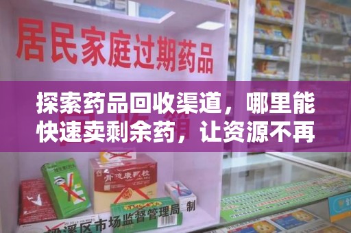 唐山探索药品回收渠道，哪里能快速卖剩余药，让资源不再浪费