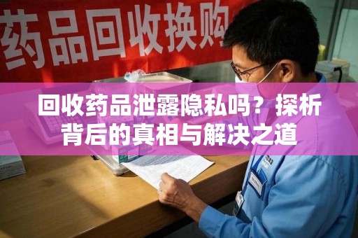 唐山回收药品泄露隐私吗？探析背后的真相与解决之道