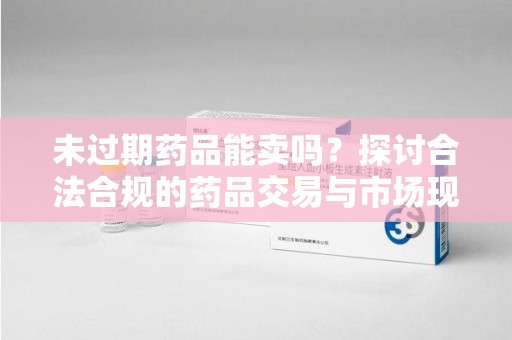 唐山未过期药品能卖吗？探讨合法合规的药品交易与市场现状