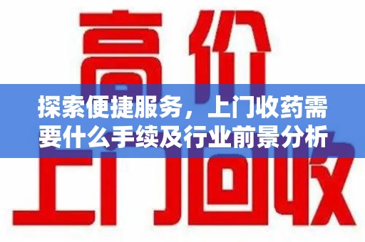 唐山探索便捷服务，上门收药需要什么手续及行业前景分析
