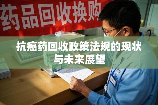 唐山抗癌药回收政策法规的现状与未来展望