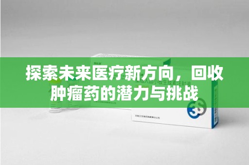 唐山探索未来医疗新方向，回收肿瘤药的潜力与挑战