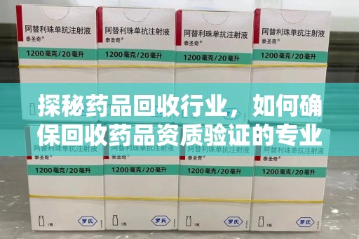 唐山探秘药品回收行业，如何确保回收药品资质验证的专业性与规范性