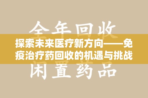 唐山探索未来医疗新方向——免疫治疗药回收的机遇与挑战