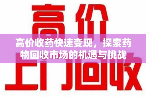 唐山高价收药快速变现，探索药物回收市场的机遇与挑战