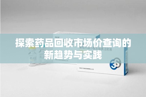 唐山探索药品回收市场价查询的新趋势与实践
