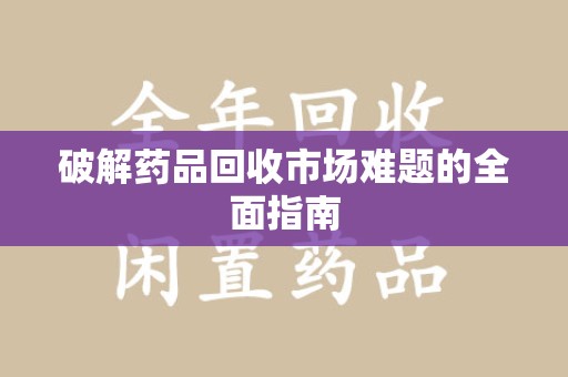 唐山破解药品回收市场难题的全面指南
