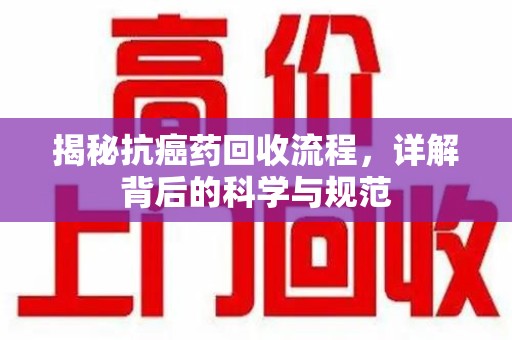 唐山揭秘抗癌药回收流程，详解背后的科学与规范