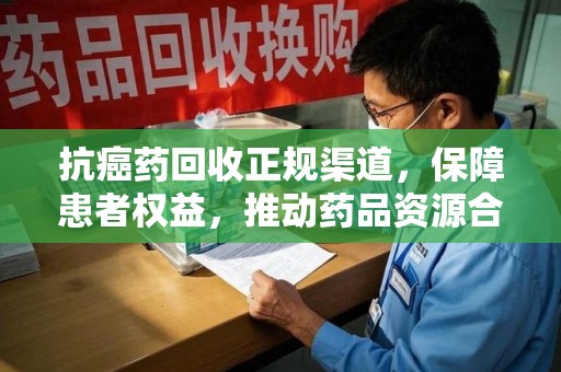 唐山抗癌药回收正规渠道，保障患者权益，推动药品资源合理利用
