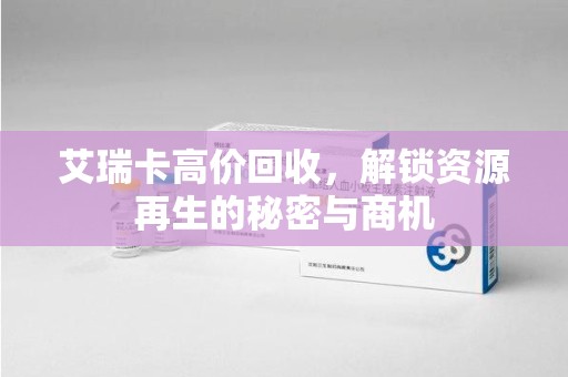 唐山艾瑞卡高价回收，解锁资源再生的秘密与商机