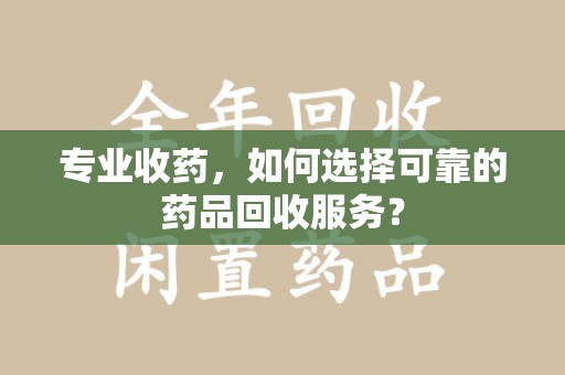 唐山专业收药，如何选择可靠的药品回收服务？