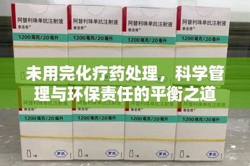 唐山未用完化疗药处理，科学管理与环保责任的平衡之道