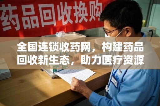 唐山全国连锁收药网，构建药品回收新生态，助力医疗资源优化
