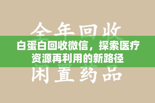 唐山白蛋白回收微信，探索医疗资源再利用的新路径